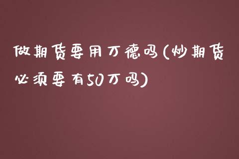 做期货要用万德吗(炒期货必须要有50万吗)_https://www.qianjuhuagong.com_期货平台_第1张