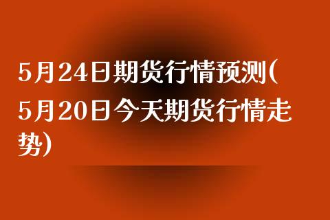 5月24日期货行情预测(5月20日今天期货行情走势)_https://www.qianjuhuagong.com_期货行情_第1张