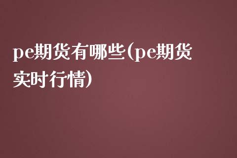 pe期货有哪些(pe期货实时行情)_https://www.qianjuhuagong.com_期货直播_第1张