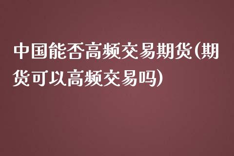 中国能否高频交易期货(期货可以高频交易吗)_https://www.qianjuhuagong.com_期货平台_第1张