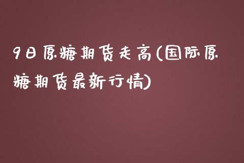 9日原糖期货走高(国际原糖期货最新行情)_https://www.qianjuhuagong.com_期货行情_第1张