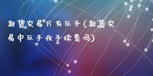 期货交易只有反手(期货交易中反手收手续费吗)_https://www.qianjuhuagong.com_期货开户_第1张