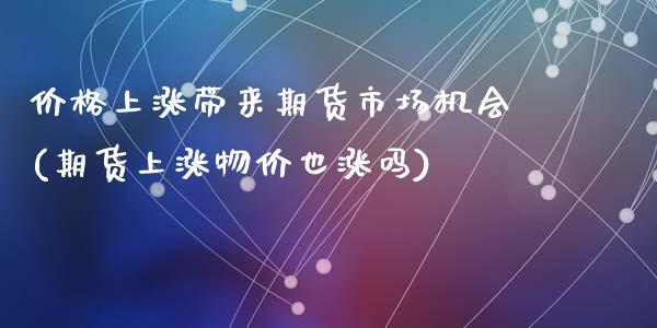 价格上涨带来期货市场机会(期货上涨物价也涨吗)_https://www.qianjuhuagong.com_期货行情_第1张