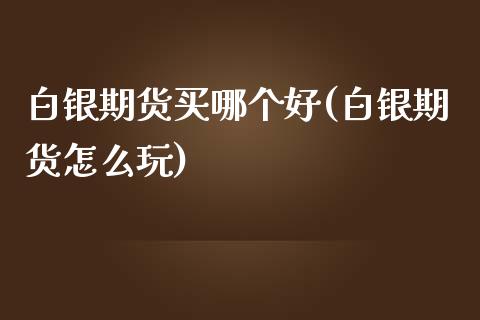 白银期货买哪个好(白银期货怎么玩)_https://www.qianjuhuagong.com_期货开户_第1张