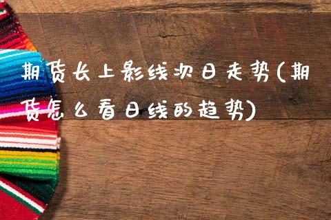 期货长上影线次日走势(期货怎么看日线的趋势)_https://www.qianjuhuagong.com_期货平台_第1张