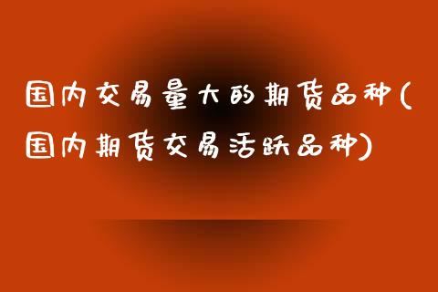 国内交易量大的期货品种(国内期货交易活跃品种)_https://www.qianjuhuagong.com_期货百科_第1张