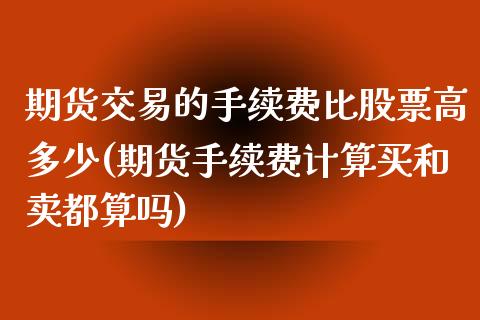 期货交易的手续费比股票高多少(期货手续费计算买和卖都算吗)_https://www.qianjuhuagong.com_期货开户_第1张