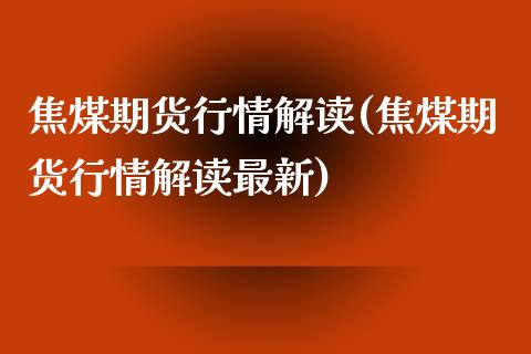 焦煤期货行情解读(焦煤期货行情解读最新)_https://www.qianjuhuagong.com_期货平台_第1张