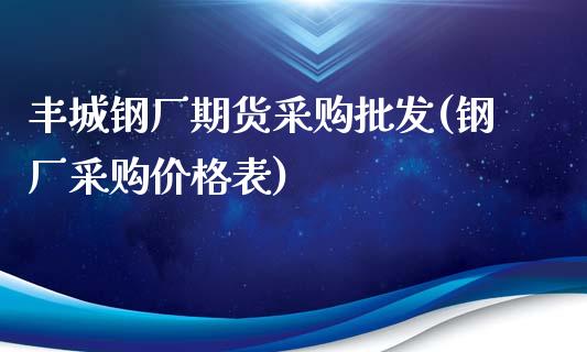 丰城钢厂期货采购批发(钢厂采购价格表)_https://www.qianjuhuagong.com_期货平台_第1张