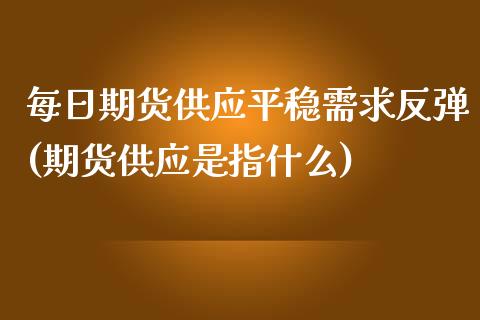 每日期货供应平稳需求反弹(期货供应是指什么)_https://www.qianjuhuagong.com_期货直播_第1张