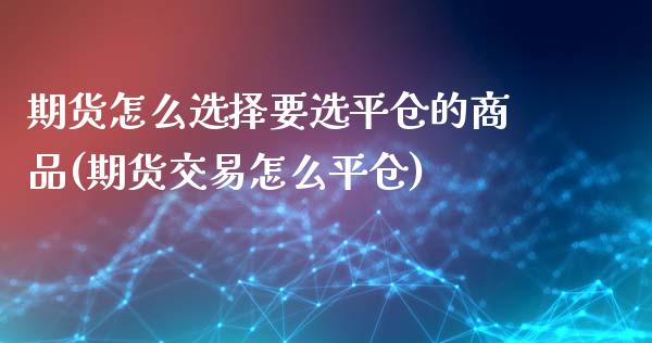 期货怎么选择要选平仓的商品(期货交易怎么平仓)_https://www.qianjuhuagong.com_期货平台_第1张