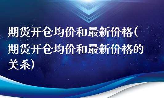 期货开仓均价和最新价格(期货开仓均价和最新价格的关系)_https://www.qianjuhuagong.com_期货平台_第1张