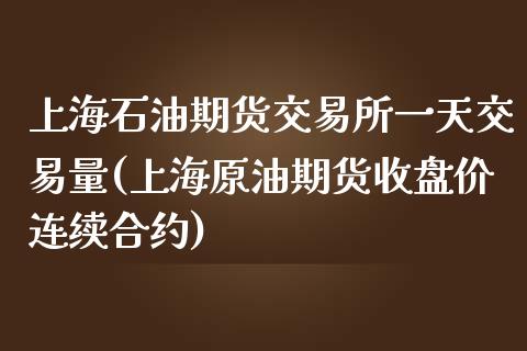 上海石油期货交易所一天交易量(上海原油期货收盘价连续合约)_https://www.qianjuhuagong.com_期货百科_第1张