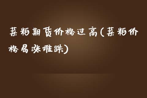 菜粕期货价格过高(菜粕价格易涨难跌)_https://www.qianjuhuagong.com_期货直播_第1张