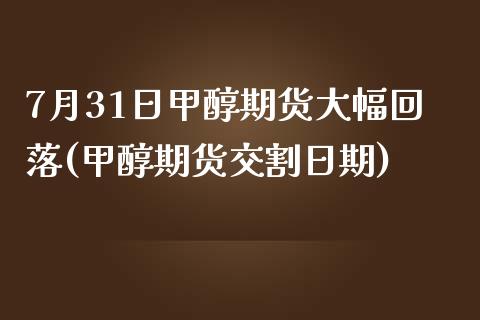 7月31日甲醇期货大幅回落(甲醇期货交割日期)_https://www.qianjuhuagong.com_期货开户_第1张