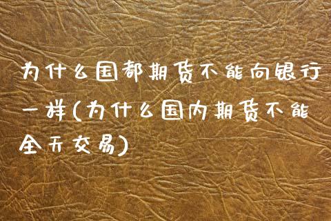 为什么国都期货不能向银行一样(为什么国内期货不能全天交易)_https://www.qianjuhuagong.com_期货百科_第1张