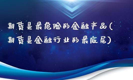 期货是最危险的金融产品(期货是金融行业的最底层)_https://www.qianjuhuagong.com_期货开户_第1张