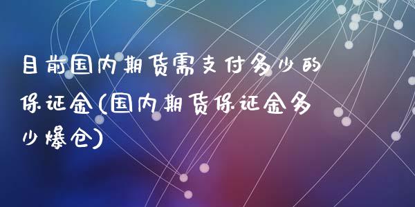 目前国内期货需支付多少的保证金(国内期货保证金多少爆仓)_https://www.qianjuhuagong.com_期货开户_第1张