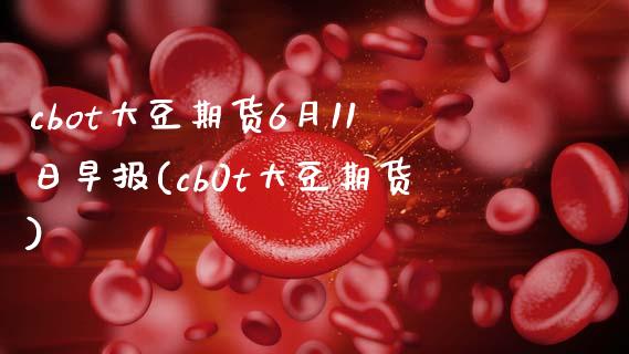 cbot大豆期货6月11日早报(cb0t大豆期货)_https://www.qianjuhuagong.com_期货直播_第1张