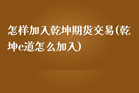 怎样加入乾坤期货交易(乾坤e道怎么加入)_https://www.qianjuhuagong.com_期货平台_第1张