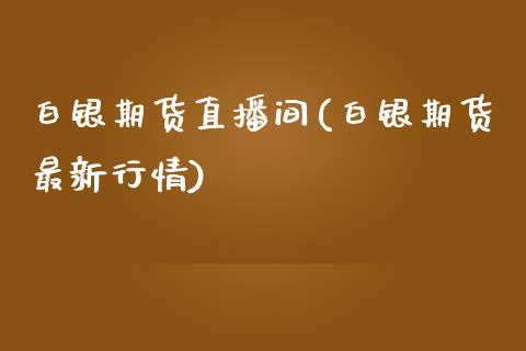 白银期货直播间(白银期货最新行情)_https://www.qianjuhuagong.com_期货行情_第1张