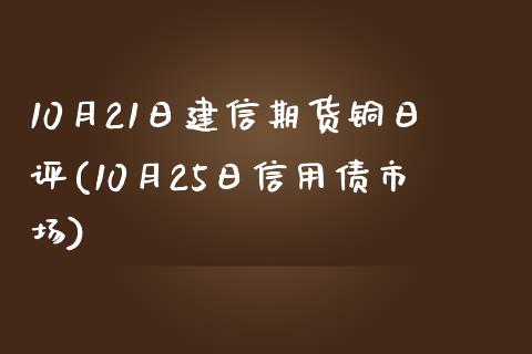 10月21日建信期货铜日评(10月25日信用债市场)_https://www.qianjuhuagong.com_期货百科_第1张