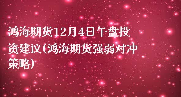 鸿海期货12月4日午盘投资建议(鸿海期货强弱对冲策略)_https://www.qianjuhuagong.com_期货直播_第1张