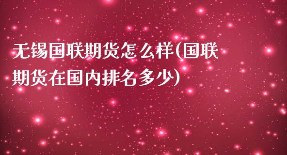 无锡国联期货怎么样(国联期货在国内排名多少)_https://www.qianjuhuagong.com_期货行情_第1张