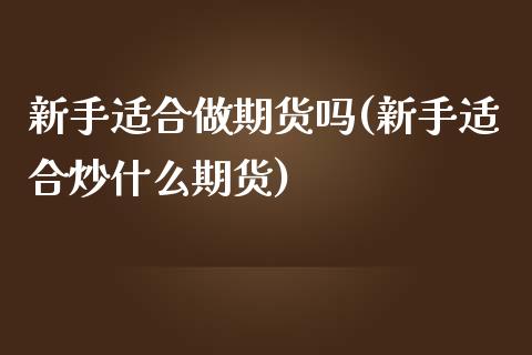 新手适合做期货吗(新手适合炒什么期货)_https://www.qianjuhuagong.com_期货直播_第1张