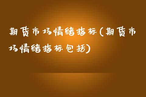 期货市场情绪指标(期货市场情绪指标包括)_https://www.qianjuhuagong.com_期货平台_第1张