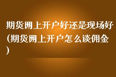 期货网上开户好还是现场好(期货网上开户怎么谈佣金)_https://www.qianjuhuagong.com_期货行情_第1张