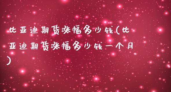 比亚迪期货涨幅多少钱(比亚迪期货涨幅多少钱一个月)_https://www.qianjuhuagong.com_期货平台_第1张