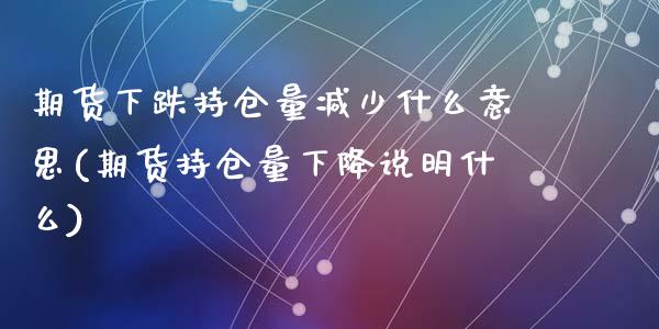 期货下跌持仓量减少什么意思(期货持仓量下降说明什么)_https://www.qianjuhuagong.com_期货百科_第1张