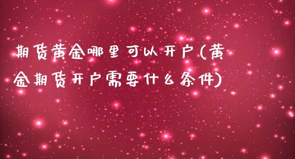 期货黄金哪里可以开户(黄金期货开户需要什么条件)_https://www.qianjuhuagong.com_期货行情_第1张