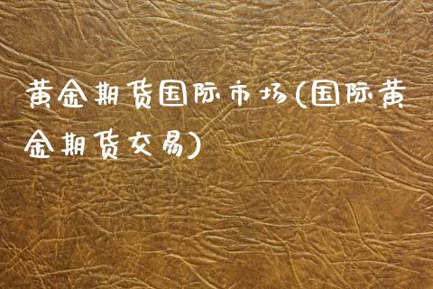 黄金期货国际市场(国际黄金期货交易)_https://www.qianjuhuagong.com_期货直播_第1张