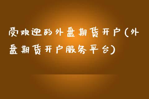 受欢迎的外盘期货开户(外盘期货开户服务平台)_https://www.qianjuhuagong.com_期货百科_第1张