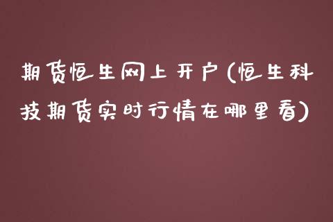 期货恒生网上开户(恒生科技期货实时行情在哪里看)_https://www.qianjuhuagong.com_期货行情_第1张