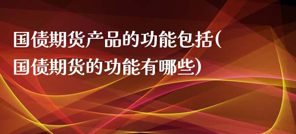 国债期货产品的功能包括(国债期货的功能有哪些)_https://www.qianjuhuagong.com_期货平台_第1张