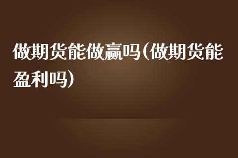 做期货能做赢吗(做期货能盈利吗)_https://www.qianjuhuagong.com_期货平台_第1张