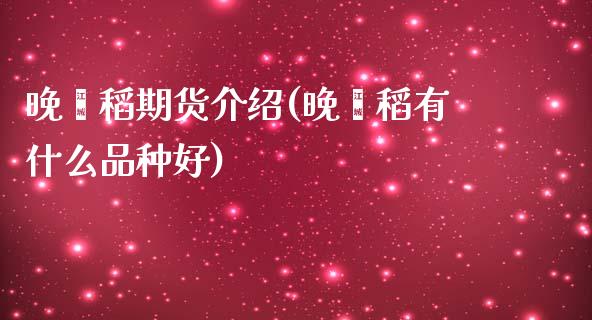 晚籼稻期货介绍(晚籼稻有什么品种好)_https://www.qianjuhuagong.com_期货百科_第1张