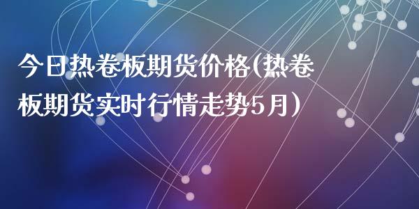 今日热卷板期货价格(热卷板期货实时行情走势5月)_https://www.qianjuhuagong.com_期货开户_第1张