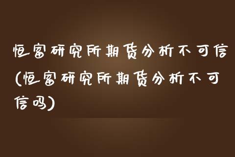 恒富研究所期货分析不可信(恒富研究所期货分析不可信吗)_https://www.qianjuhuagong.com_期货百科_第1张