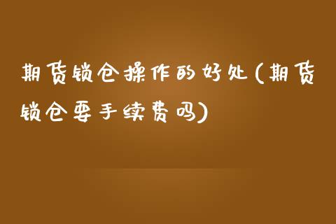 期货锁仓操作的好处(期货锁仓要手续费吗)_https://www.qianjuhuagong.com_期货开户_第1张