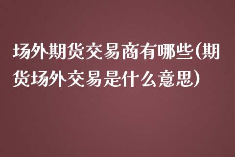 场外期货交易商有哪些(期货场外交易是什么意思)_https://www.qianjuhuagong.com_期货直播_第1张