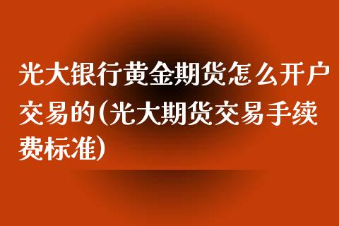 光大银行黄金期货怎么开户交易的(光大期货交易手续费标准)_https://www.qianjuhuagong.com_期货行情_第1张