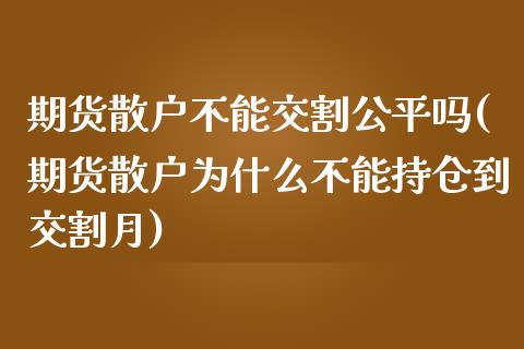 期货散户不能交割公平吗(期货散户为什么不能持仓到交割月)_https://www.qianjuhuagong.com_期货平台_第1张