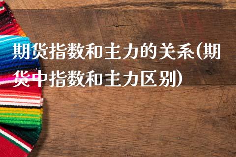 期货指数和主力的关系(期货中指数和主力区别)_https://www.qianjuhuagong.com_期货平台_第1张