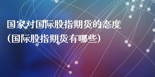 国家对国际股指期货的态度(国际股指期货有哪些)_https://www.qianjuhuagong.com_期货平台_第1张