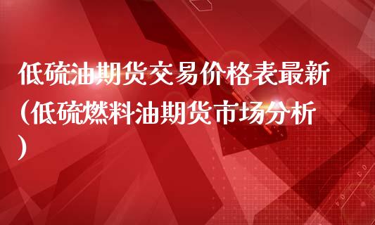 低硫油期货交易价格表最新(低硫燃料油期货市场分析)_https://www.qianjuhuagong.com_期货开户_第1张