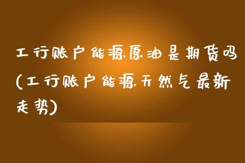 工行账户能源原油是期货吗(工行账户能源天然气最新走势)_https://www.qianjuhuagong.com_期货平台_第1张